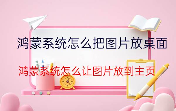 鸿蒙系统怎么把图片放桌面 鸿蒙系统怎么让图片放到主页？